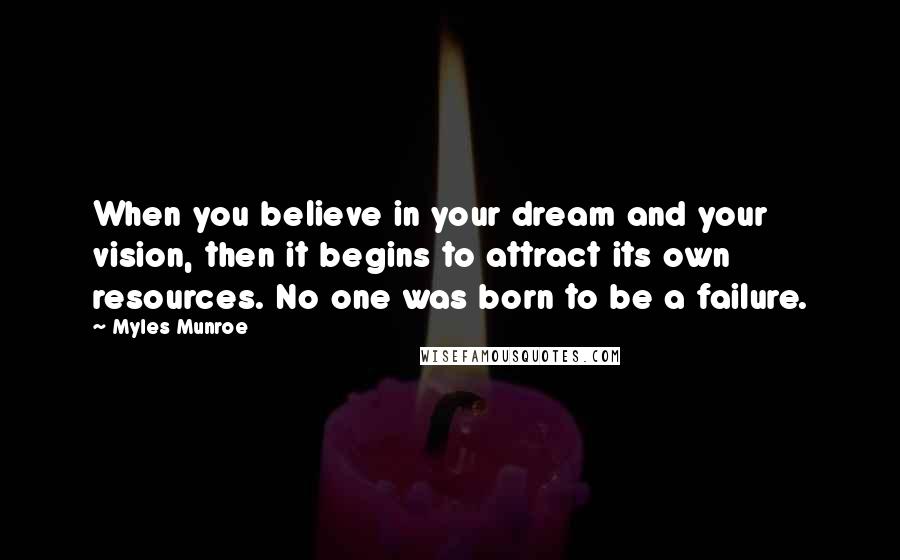 Myles Munroe Quotes: When you believe in your dream and your vision, then it begins to attract its own resources. No one was born to be a failure.