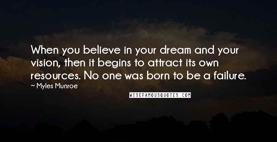 Myles Munroe Quotes: When you believe in your dream and your vision, then it begins to attract its own resources. No one was born to be a failure.