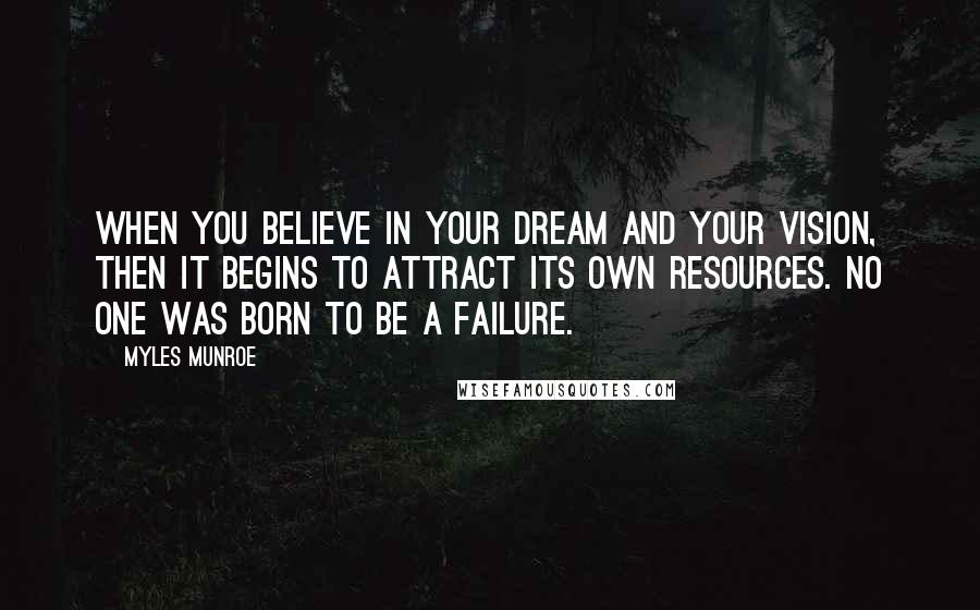 Myles Munroe Quotes: When you believe in your dream and your vision, then it begins to attract its own resources. No one was born to be a failure.