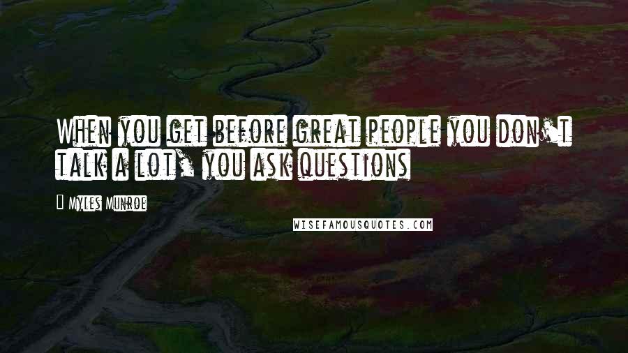 Myles Munroe Quotes: When you get before great people you don't talk a lot, you ask questions