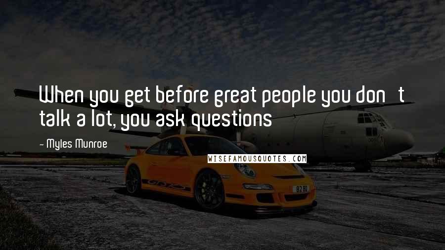 Myles Munroe Quotes: When you get before great people you don't talk a lot, you ask questions