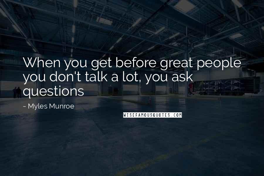 Myles Munroe Quotes: When you get before great people you don't talk a lot, you ask questions