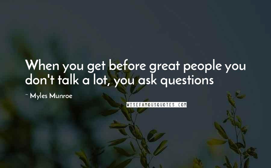 Myles Munroe Quotes: When you get before great people you don't talk a lot, you ask questions