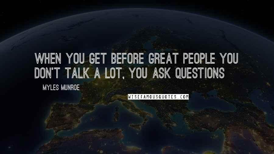 Myles Munroe Quotes: When you get before great people you don't talk a lot, you ask questions