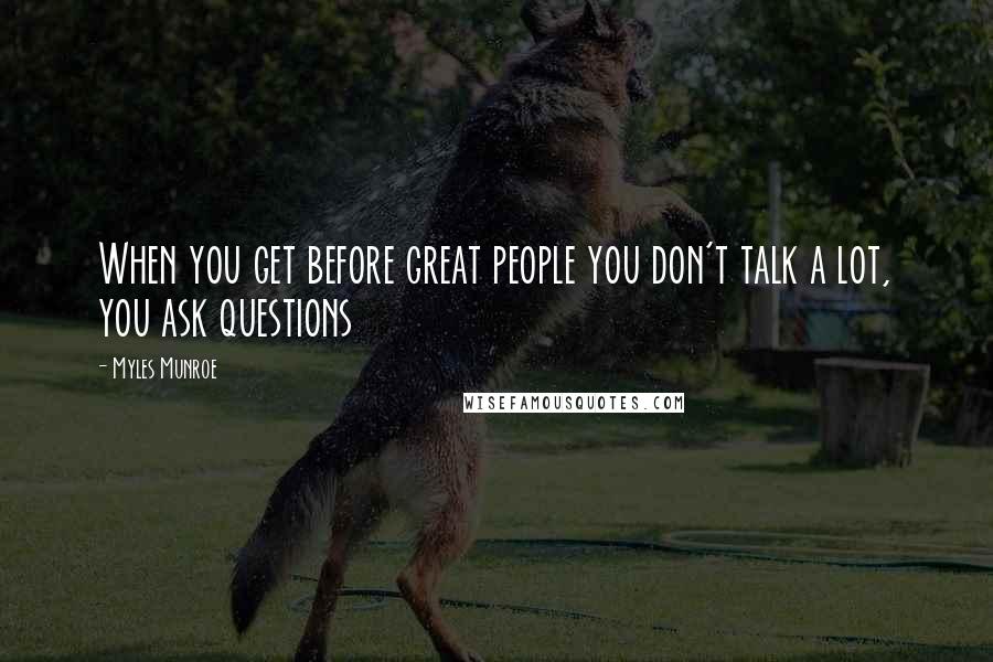 Myles Munroe Quotes: When you get before great people you don't talk a lot, you ask questions