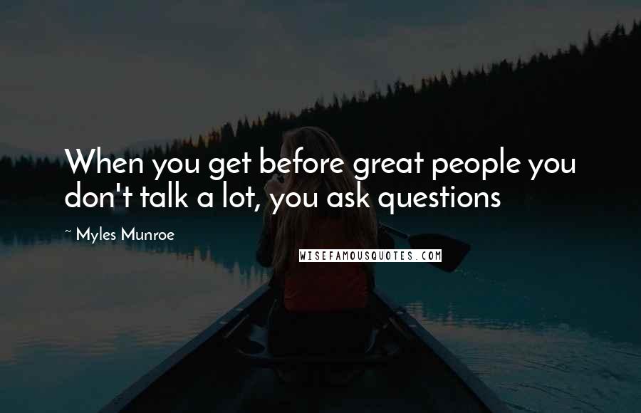 Myles Munroe Quotes: When you get before great people you don't talk a lot, you ask questions