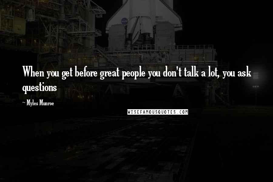Myles Munroe Quotes: When you get before great people you don't talk a lot, you ask questions