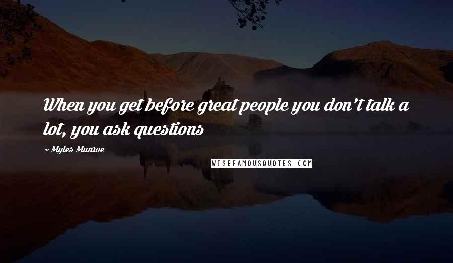 Myles Munroe Quotes: When you get before great people you don't talk a lot, you ask questions