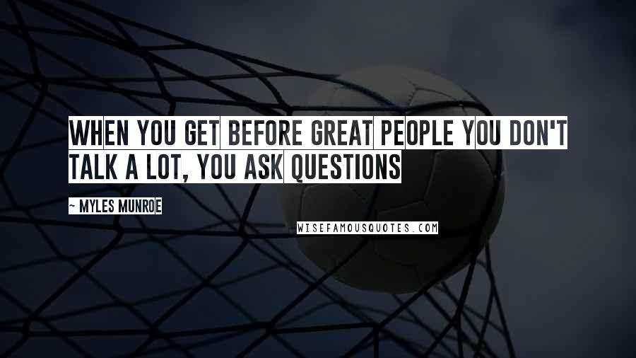 Myles Munroe Quotes: When you get before great people you don't talk a lot, you ask questions