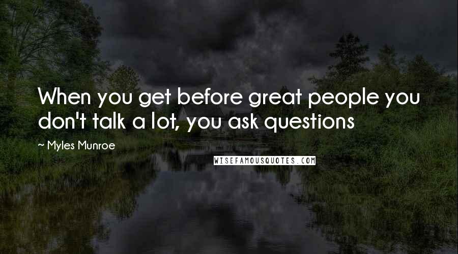 Myles Munroe Quotes: When you get before great people you don't talk a lot, you ask questions