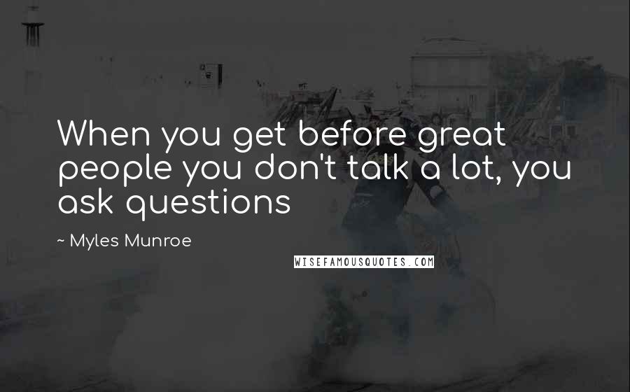 Myles Munroe Quotes: When you get before great people you don't talk a lot, you ask questions