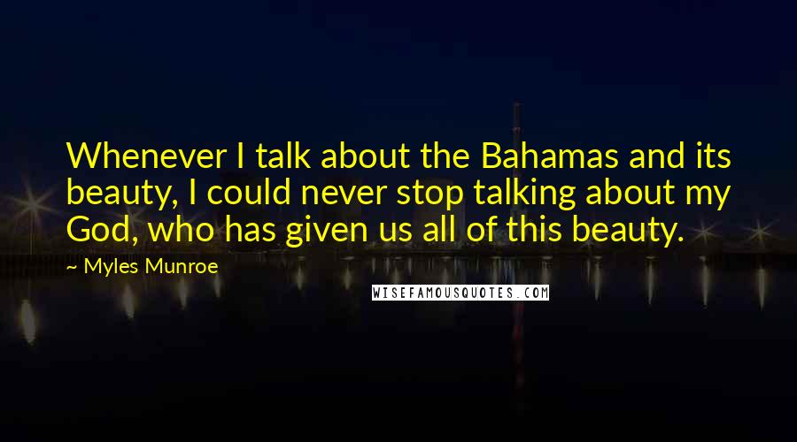 Myles Munroe Quotes: Whenever I talk about the Bahamas and its beauty, I could never stop talking about my God, who has given us all of this beauty.