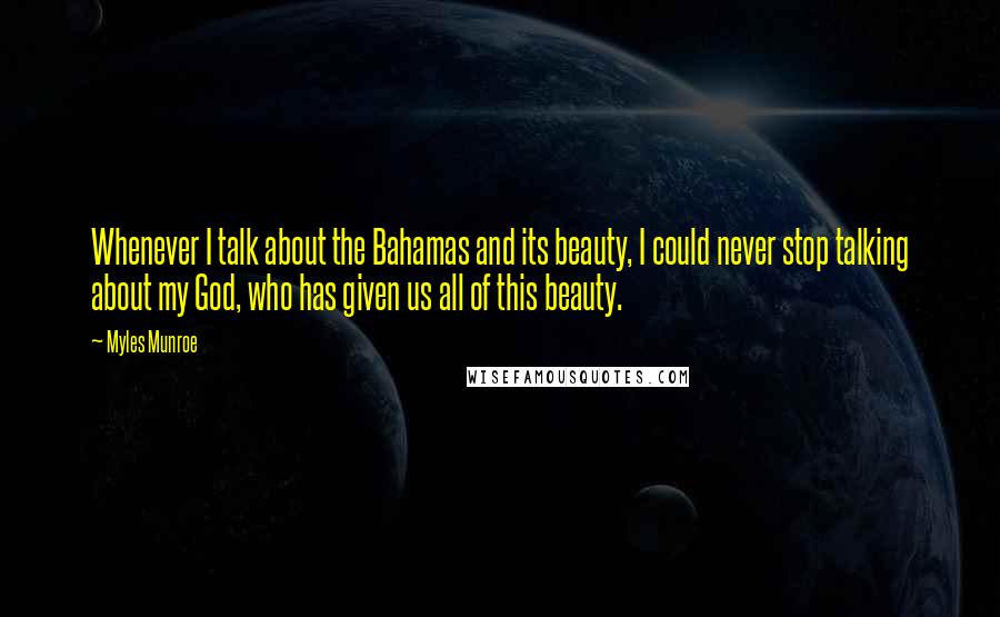 Myles Munroe Quotes: Whenever I talk about the Bahamas and its beauty, I could never stop talking about my God, who has given us all of this beauty.