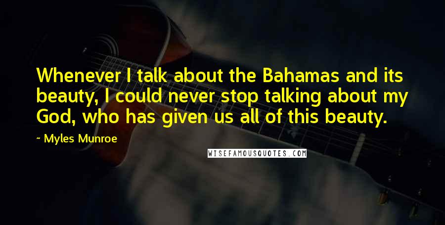 Myles Munroe Quotes: Whenever I talk about the Bahamas and its beauty, I could never stop talking about my God, who has given us all of this beauty.