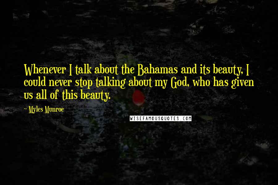 Myles Munroe Quotes: Whenever I talk about the Bahamas and its beauty, I could never stop talking about my God, who has given us all of this beauty.
