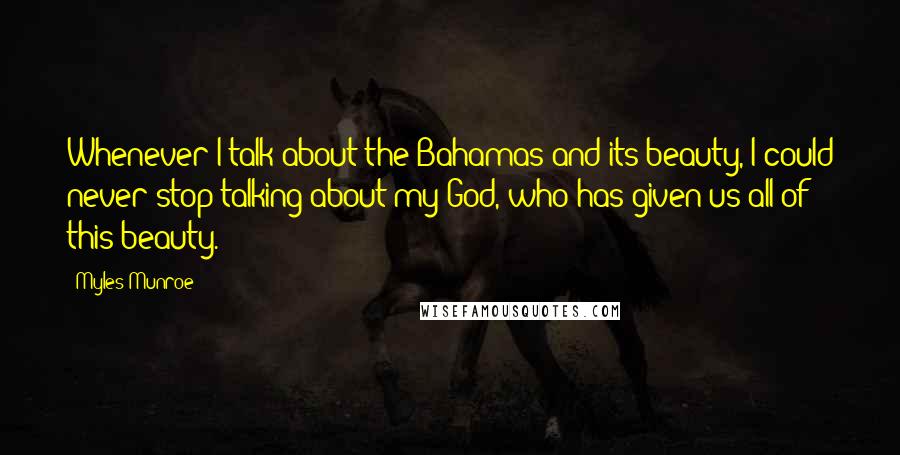 Myles Munroe Quotes: Whenever I talk about the Bahamas and its beauty, I could never stop talking about my God, who has given us all of this beauty.