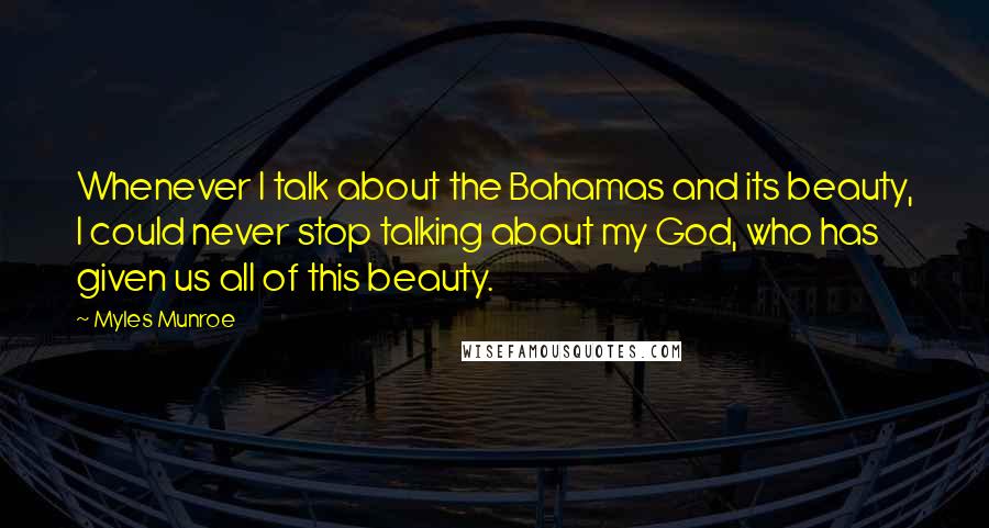 Myles Munroe Quotes: Whenever I talk about the Bahamas and its beauty, I could never stop talking about my God, who has given us all of this beauty.