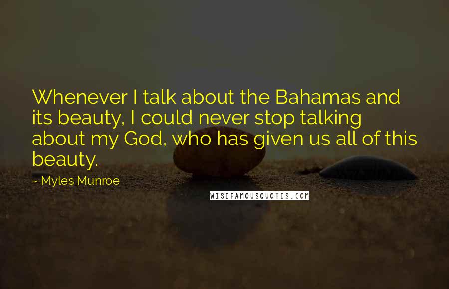 Myles Munroe Quotes: Whenever I talk about the Bahamas and its beauty, I could never stop talking about my God, who has given us all of this beauty.