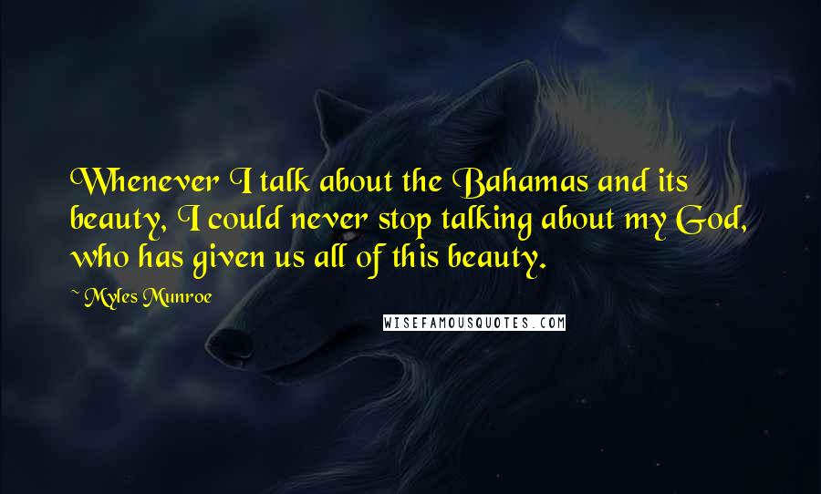 Myles Munroe Quotes: Whenever I talk about the Bahamas and its beauty, I could never stop talking about my God, who has given us all of this beauty.