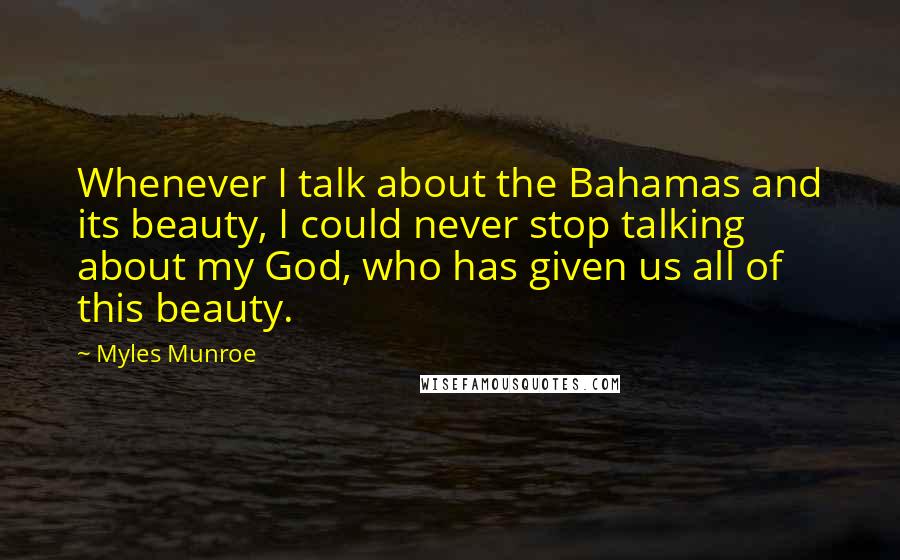 Myles Munroe Quotes: Whenever I talk about the Bahamas and its beauty, I could never stop talking about my God, who has given us all of this beauty.