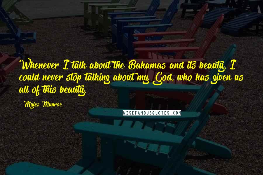 Myles Munroe Quotes: Whenever I talk about the Bahamas and its beauty, I could never stop talking about my God, who has given us all of this beauty.