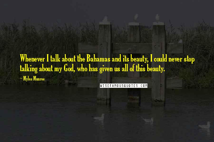 Myles Munroe Quotes: Whenever I talk about the Bahamas and its beauty, I could never stop talking about my God, who has given us all of this beauty.