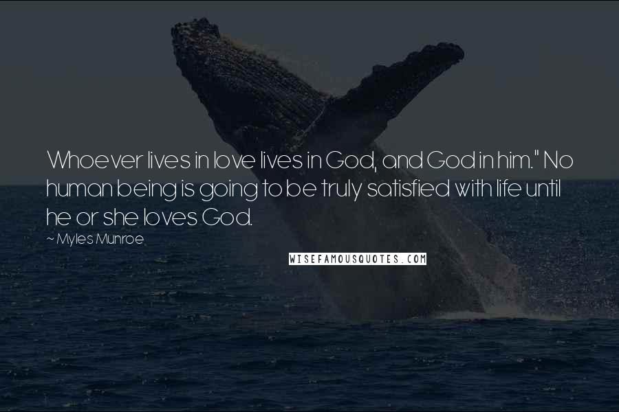 Myles Munroe Quotes: Whoever lives in love lives in God, and God in him." No human being is going to be truly satisfied with life until he or she loves God.