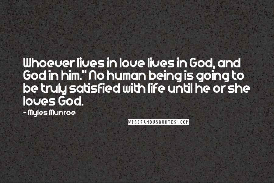 Myles Munroe Quotes: Whoever lives in love lives in God, and God in him." No human being is going to be truly satisfied with life until he or she loves God.