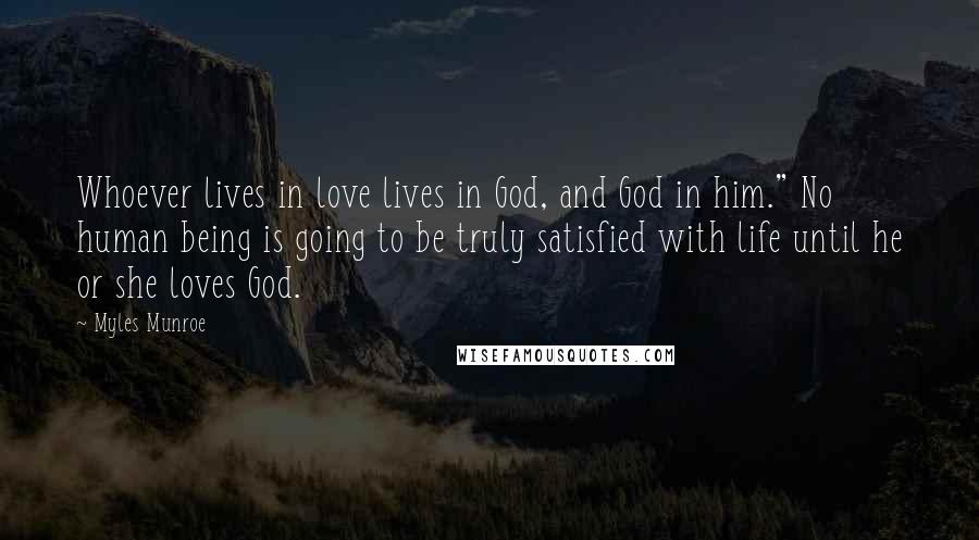 Myles Munroe Quotes: Whoever lives in love lives in God, and God in him." No human being is going to be truly satisfied with life until he or she loves God.