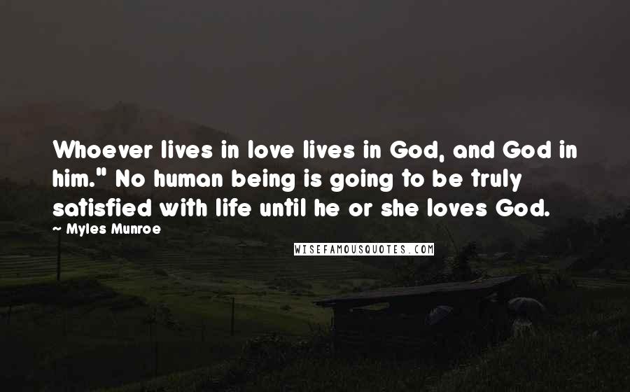 Myles Munroe Quotes: Whoever lives in love lives in God, and God in him." No human being is going to be truly satisfied with life until he or she loves God.