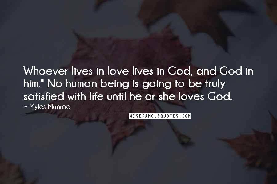 Myles Munroe Quotes: Whoever lives in love lives in God, and God in him." No human being is going to be truly satisfied with life until he or she loves God.