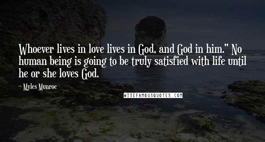 Myles Munroe Quotes: Whoever lives in love lives in God, and God in him." No human being is going to be truly satisfied with life until he or she loves God.