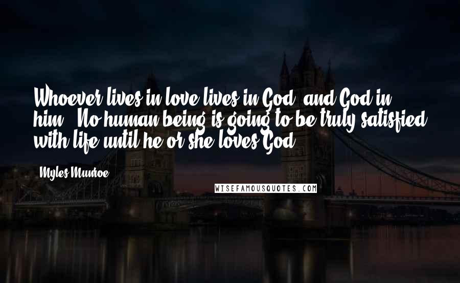 Myles Munroe Quotes: Whoever lives in love lives in God, and God in him." No human being is going to be truly satisfied with life until he or she loves God.