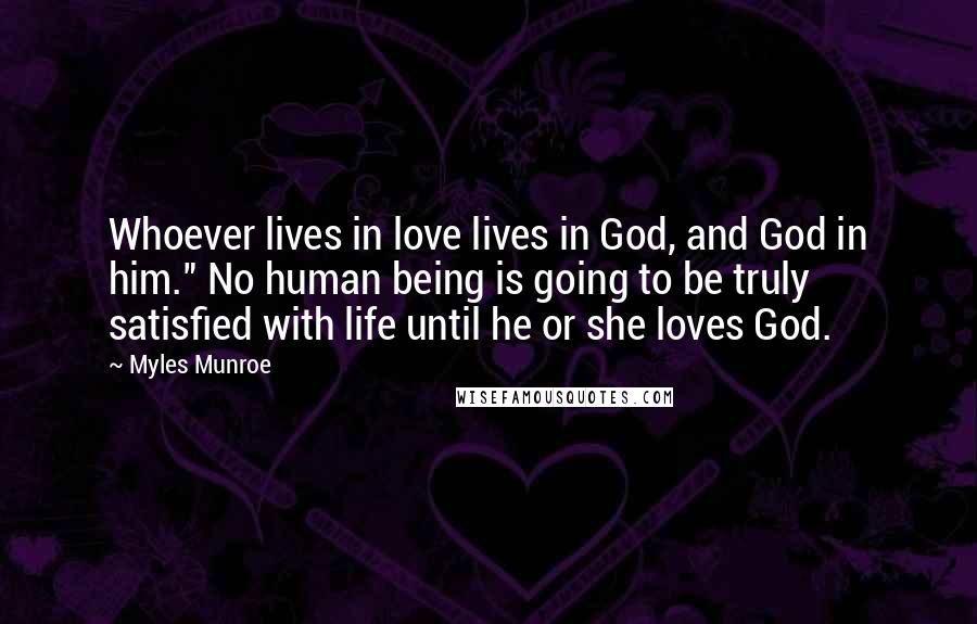 Myles Munroe Quotes: Whoever lives in love lives in God, and God in him." No human being is going to be truly satisfied with life until he or she loves God.