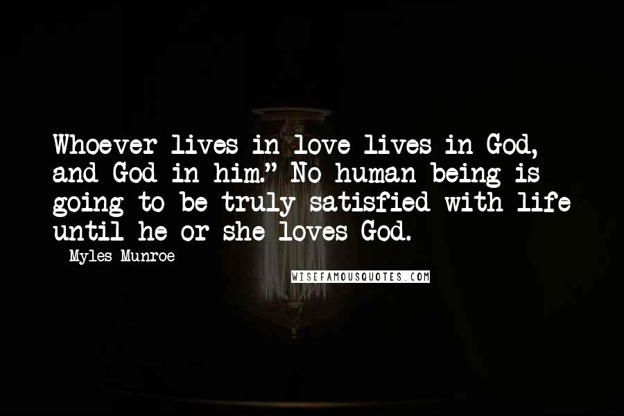 Myles Munroe Quotes: Whoever lives in love lives in God, and God in him." No human being is going to be truly satisfied with life until he or she loves God.