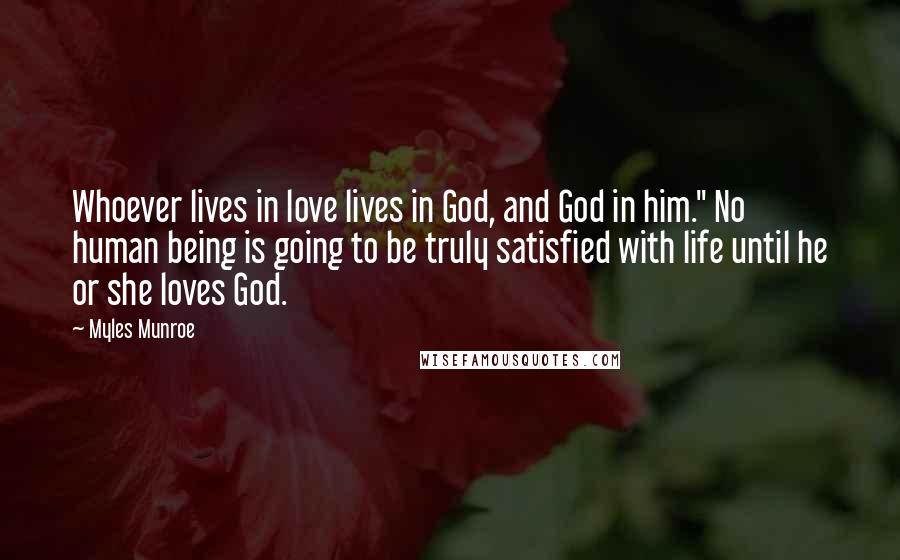 Myles Munroe Quotes: Whoever lives in love lives in God, and God in him." No human being is going to be truly satisfied with life until he or she loves God.