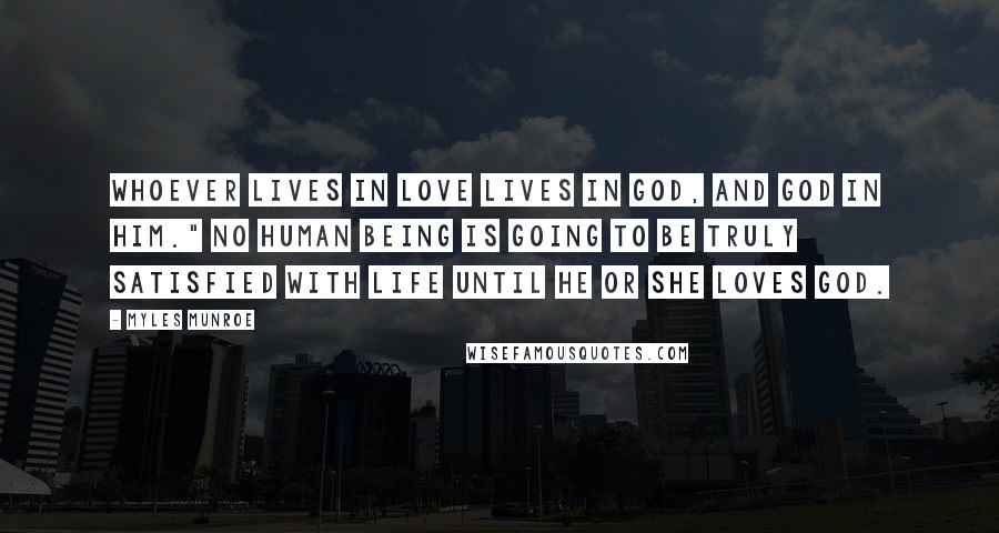 Myles Munroe Quotes: Whoever lives in love lives in God, and God in him." No human being is going to be truly satisfied with life until he or she loves God.