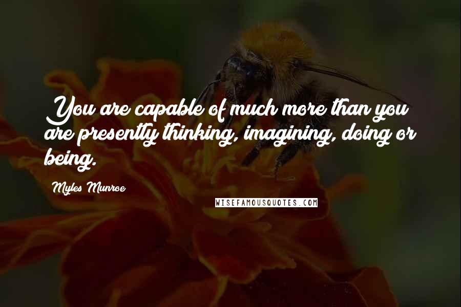 Myles Munroe Quotes: You are capable of much more than you are presently thinking, imagining, doing or being.