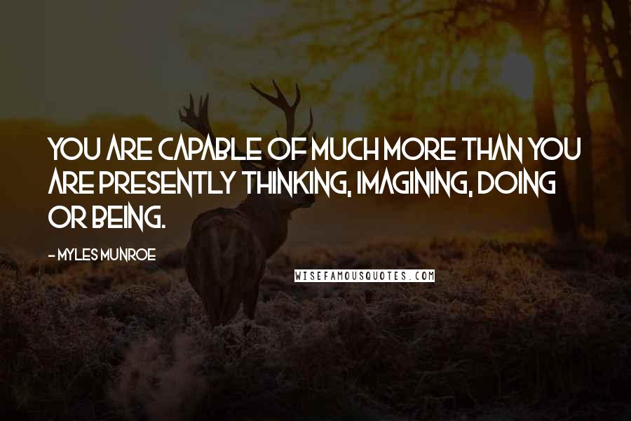 Myles Munroe Quotes: You are capable of much more than you are presently thinking, imagining, doing or being.
