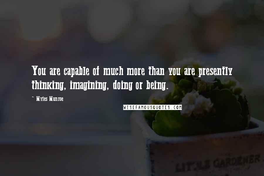 Myles Munroe Quotes: You are capable of much more than you are presently thinking, imagining, doing or being.