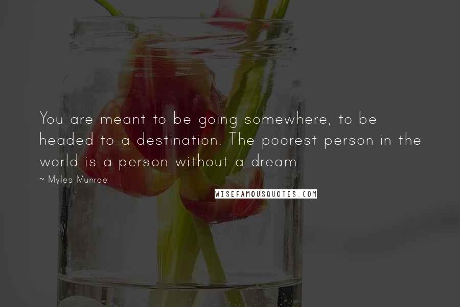 Myles Munroe Quotes: You are meant to be going somewhere, to be headed to a destination. The poorest person in the world is a person without a dream