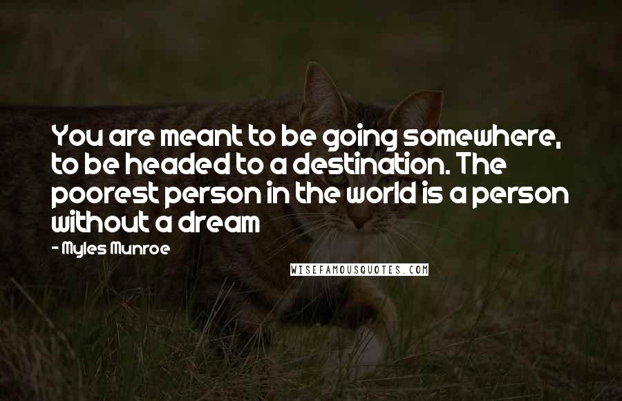 Myles Munroe Quotes: You are meant to be going somewhere, to be headed to a destination. The poorest person in the world is a person without a dream