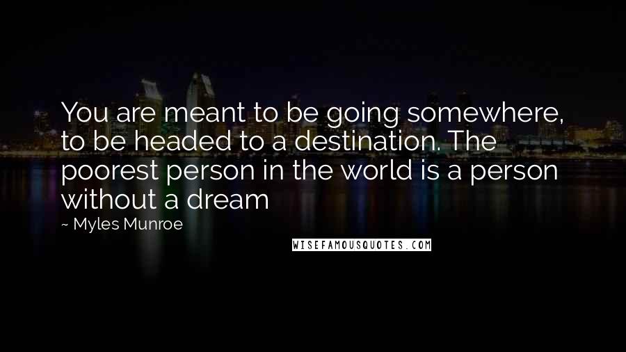 Myles Munroe Quotes: You are meant to be going somewhere, to be headed to a destination. The poorest person in the world is a person without a dream