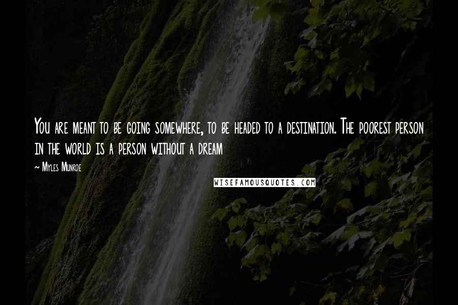 Myles Munroe Quotes: You are meant to be going somewhere, to be headed to a destination. The poorest person in the world is a person without a dream