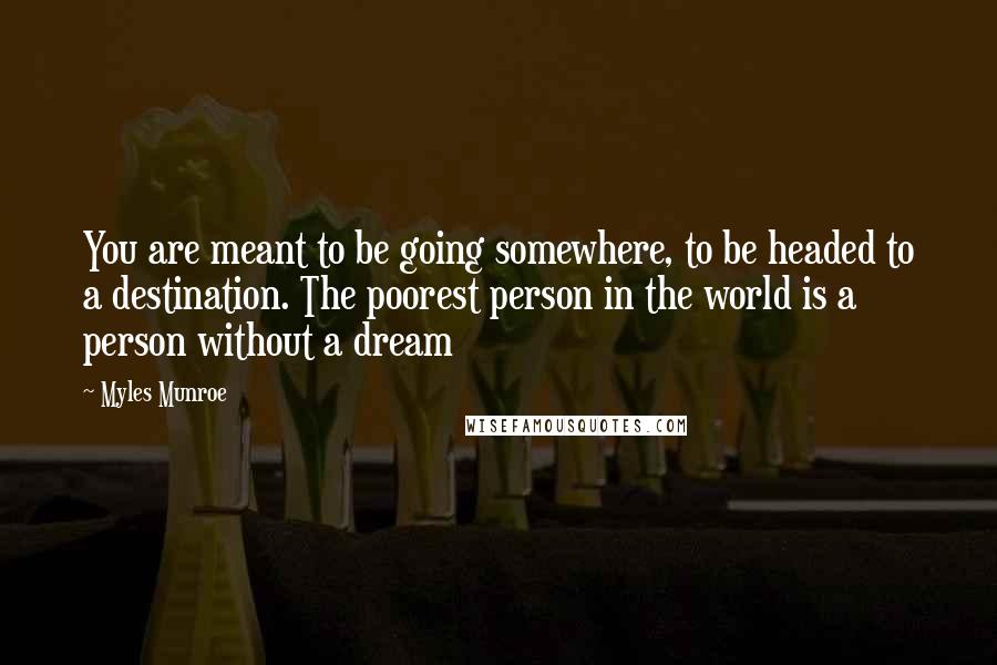 Myles Munroe Quotes: You are meant to be going somewhere, to be headed to a destination. The poorest person in the world is a person without a dream