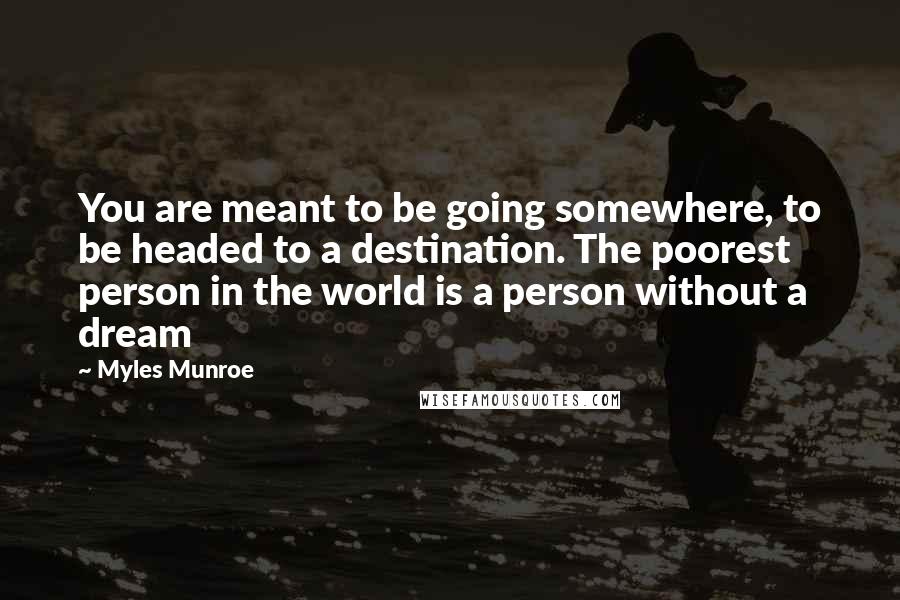 Myles Munroe Quotes: You are meant to be going somewhere, to be headed to a destination. The poorest person in the world is a person without a dream