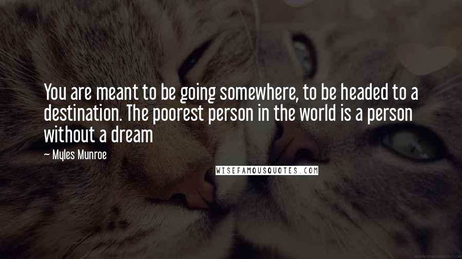 Myles Munroe Quotes: You are meant to be going somewhere, to be headed to a destination. The poorest person in the world is a person without a dream