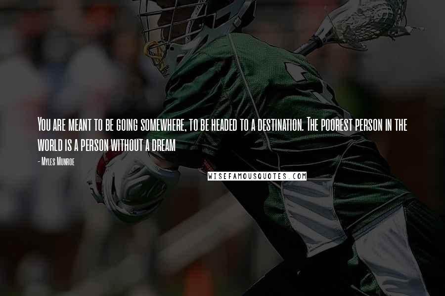 Myles Munroe Quotes: You are meant to be going somewhere, to be headed to a destination. The poorest person in the world is a person without a dream