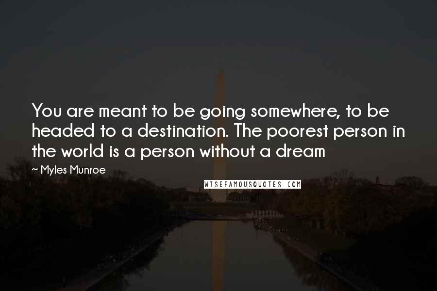 Myles Munroe Quotes: You are meant to be going somewhere, to be headed to a destination. The poorest person in the world is a person without a dream