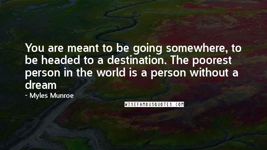 Myles Munroe Quotes: You are meant to be going somewhere, to be headed to a destination. The poorest person in the world is a person without a dream